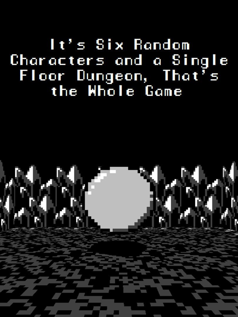 It's Six Random Characters and a Single Floor Dungeon: That's the Whole Game Cover